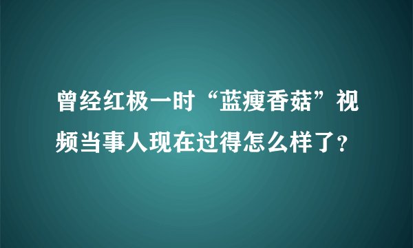 曾经红极一时“蓝瘦香菇”视频当事人现在过得怎么样了？