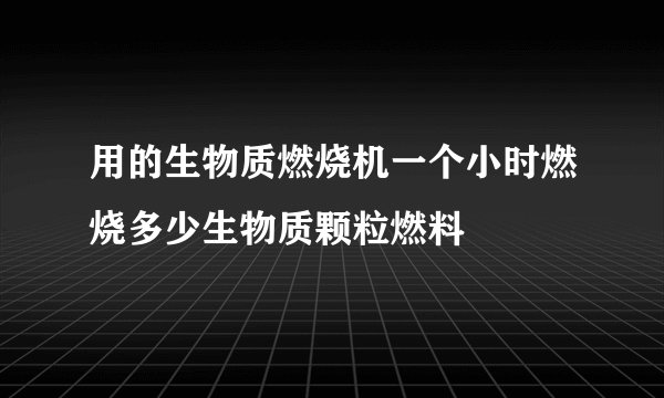 用的生物质燃烧机一个小时燃烧多少生物质颗粒燃料