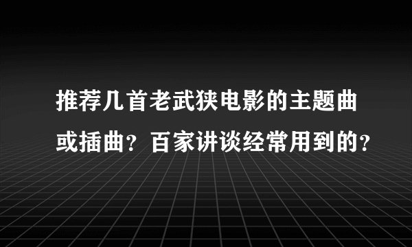 推荐几首老武狭电影的主题曲或插曲？百家讲谈经常用到的？