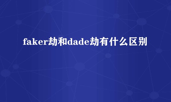 faker劫和dade劫有什么区别