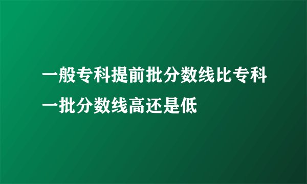 一般专科提前批分数线比专科一批分数线高还是低