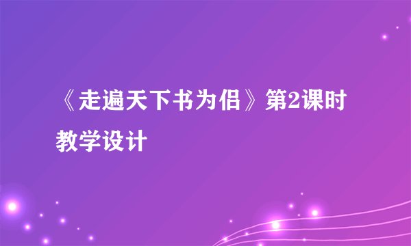 《走遍天下书为侣》第2课时教学设计