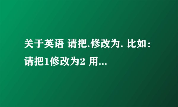 关于英语 请把.修改为. 比如：请把1修改为2 用英语怎么说? 可以多举几个例子吗？