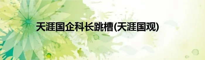 天涯国企科长跳槽(天涯国观)