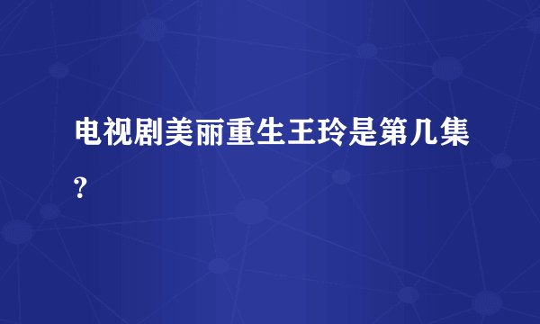 电视剧美丽重生王玲是第几集？