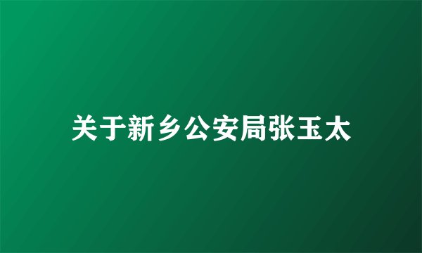 关于新乡公安局张玉太