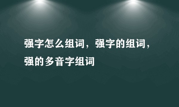 强字怎么组词，强字的组词，强的多音字组词