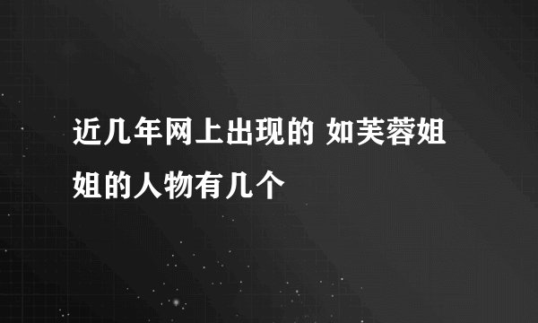 近几年网上出现的 如芙蓉姐姐的人物有几个