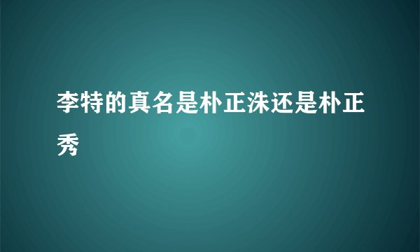 李特的真名是朴正洙还是朴正秀