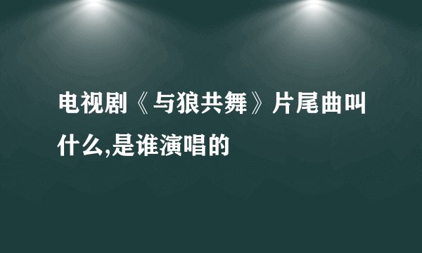 电视剧《与狼共舞》片尾曲叫什么,是谁演唱的