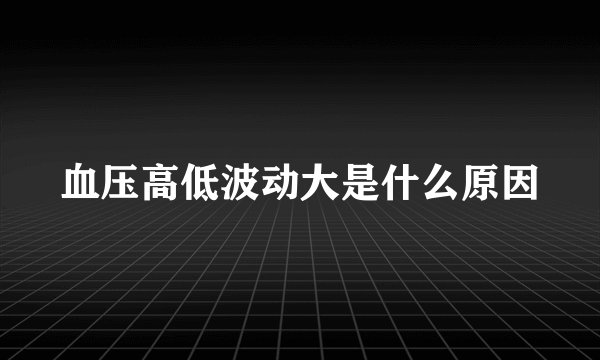 血压高低波动大是什么原因