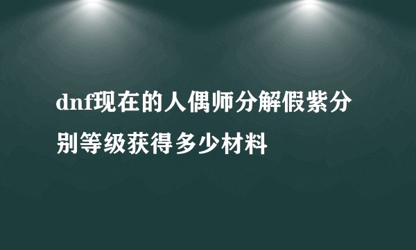dnf现在的人偶师分解假紫分别等级获得多少材料