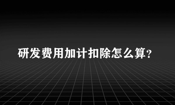 研发费用加计扣除怎么算？