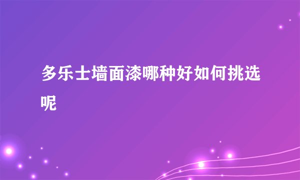 多乐士墙面漆哪种好如何挑选呢
