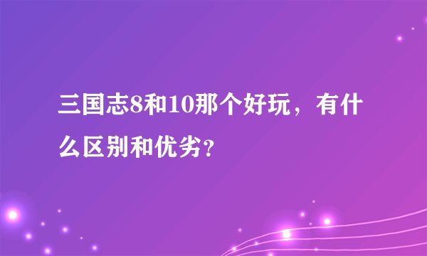 三国志8和10那个好玩，有什么区别和优劣？
