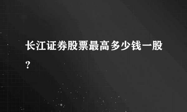 长江证券股票最高多少钱一股？