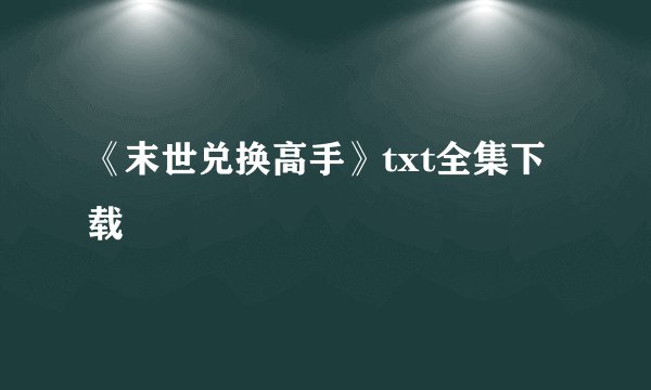《末世兑换高手》txt全集下载
