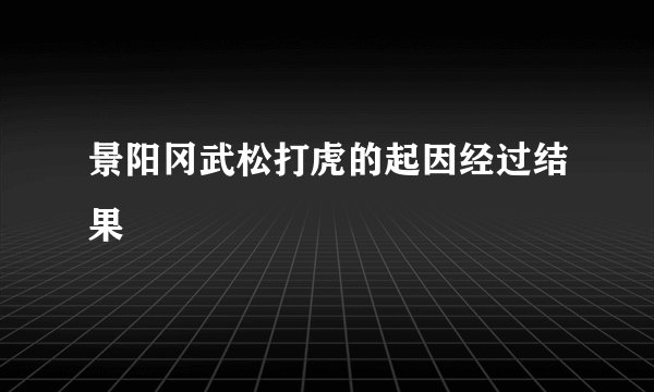 景阳冈武松打虎的起因经过结果