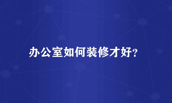 办公室如何装修才好？
