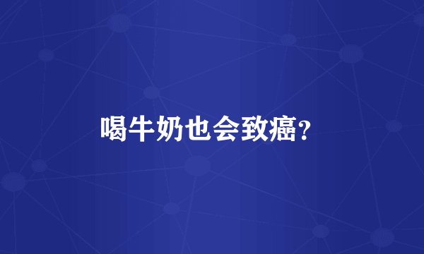 喝牛奶也会致癌？