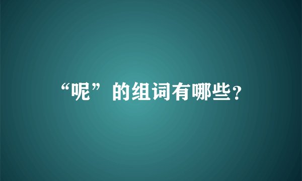 “呢”的组词有哪些?