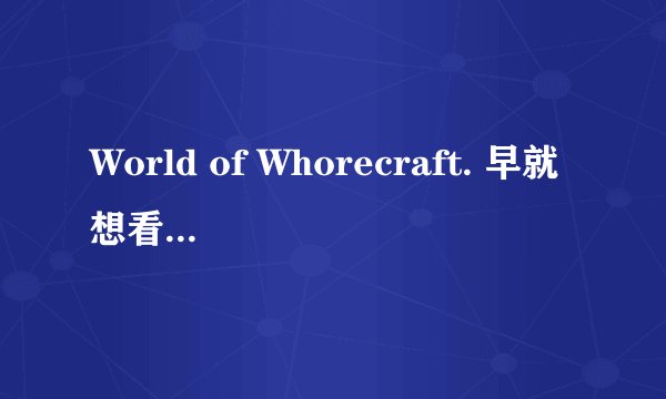 World of Whorecraft. 早就想看了 一共6部