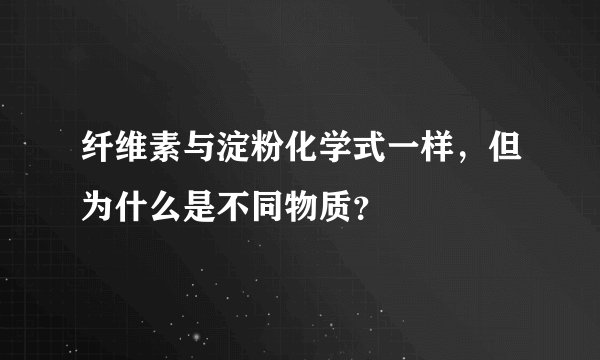 纤维素与淀粉化学式一样，但为什么是不同物质？
