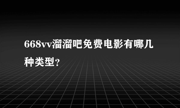 668vv溜溜吧免费电影有哪几种类型？