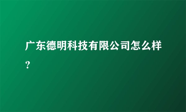 广东德明科技有限公司怎么样？
