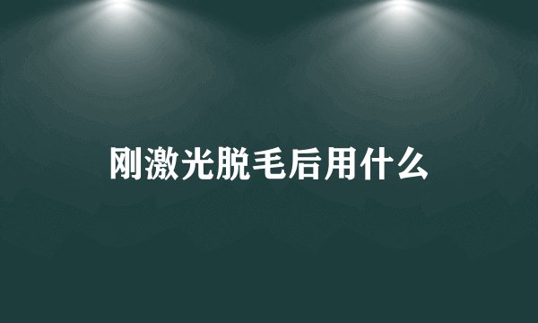 刚激光脱毛后用什么