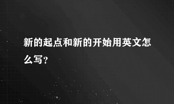 新的起点和新的开始用英文怎么写？