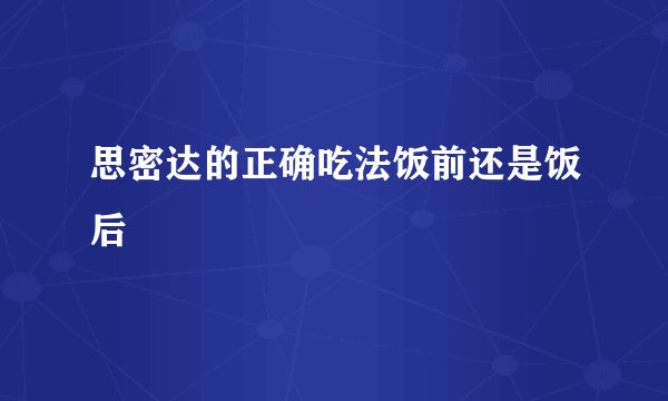 思密达的正确吃法饭前还是饭后