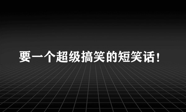 要一个超级搞笑的短笑话！