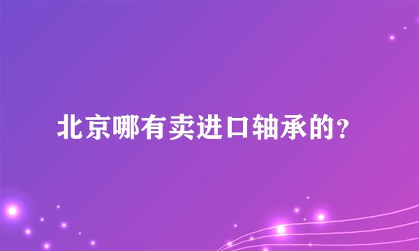 北京哪有卖进口轴承的?