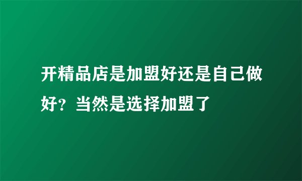 开精品店是加盟好还是自己做好？当然是选择加盟了