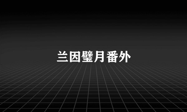 兰因璧月番外