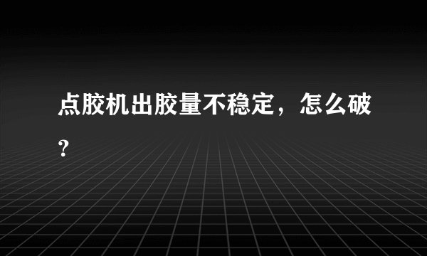 点胶机出胶量不稳定,怎么破?