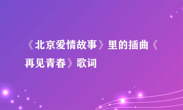 《北京爱情故事》里的插曲《再见青春》歌词