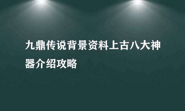 九鼎传说背景资料上古八大神器介绍攻略