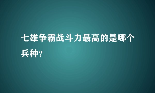 七雄争霸战斗力最高的是哪个兵种？