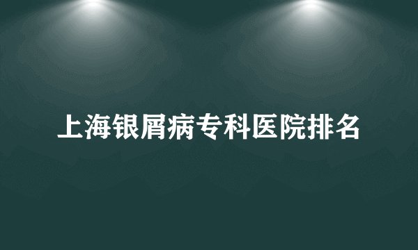 上海银屑病专科医院排名