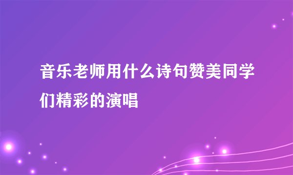 音乐老师用什么诗句赞美同学们精彩的演唱