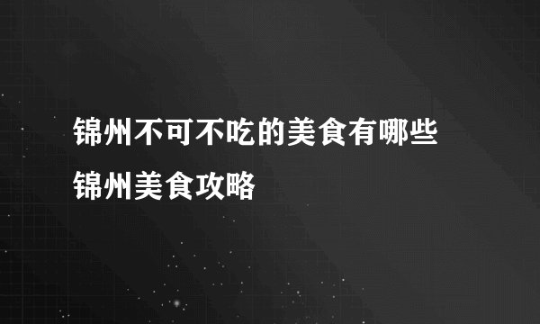 锦州不可不吃的美食有哪些 锦州美食攻略