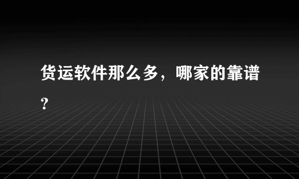 货运软件那么多，哪家的靠谱？