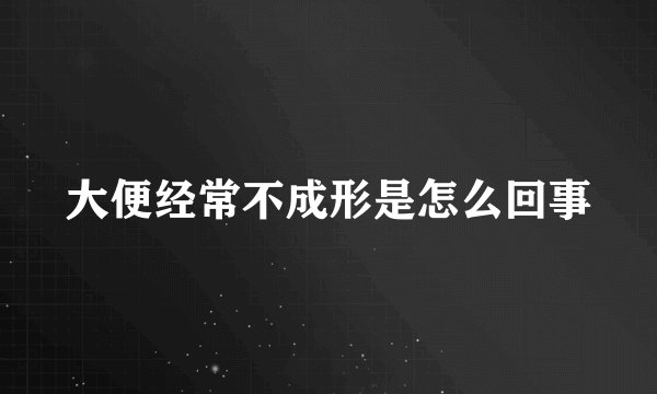 大便经常不成形是怎么回事