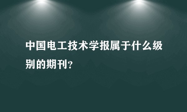 中国电工技术学报属于什么级别的期刊？