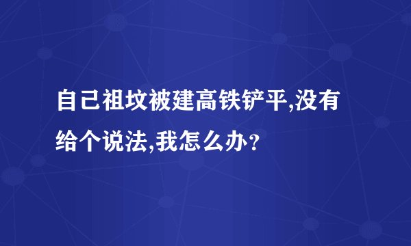 自己祖坟被建高铁铲平,没有给个说法,我怎么办？
