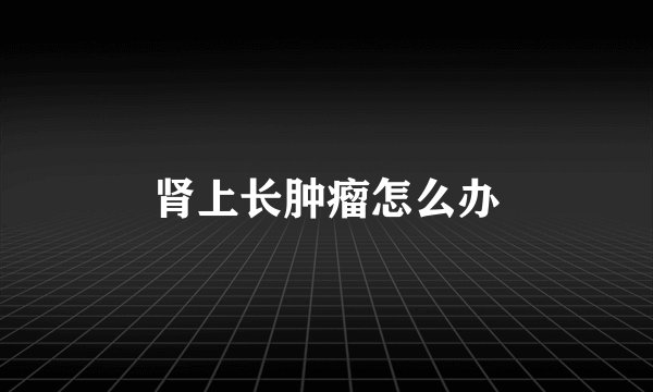 肾上长肿瘤怎么办