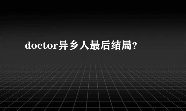 doctor异乡人最后结局？