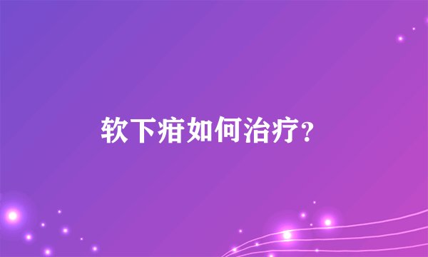 软下疳如何治疗？